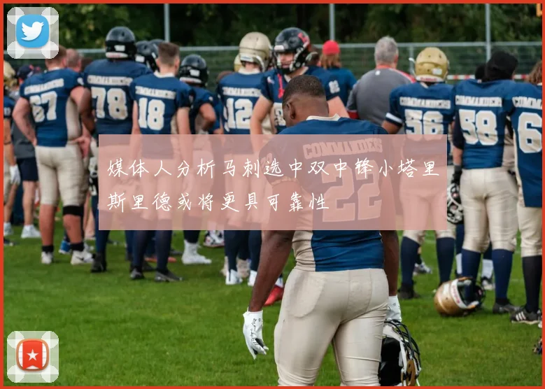媒体人分析马刺选中双中锋小塔里斯里德或将更具可靠性