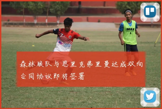 森林狼队与恩里克弗里曼达成双向合同协议即将签署