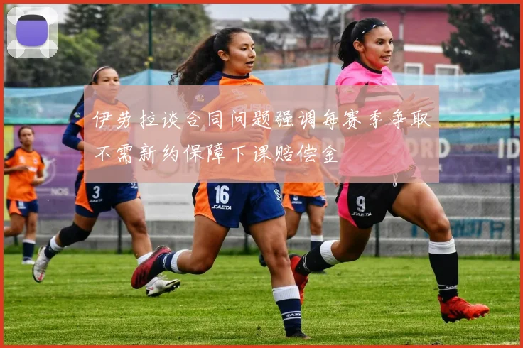 伊劳拉谈合同问题强调每赛季争取不需新约保障下课赔偿金