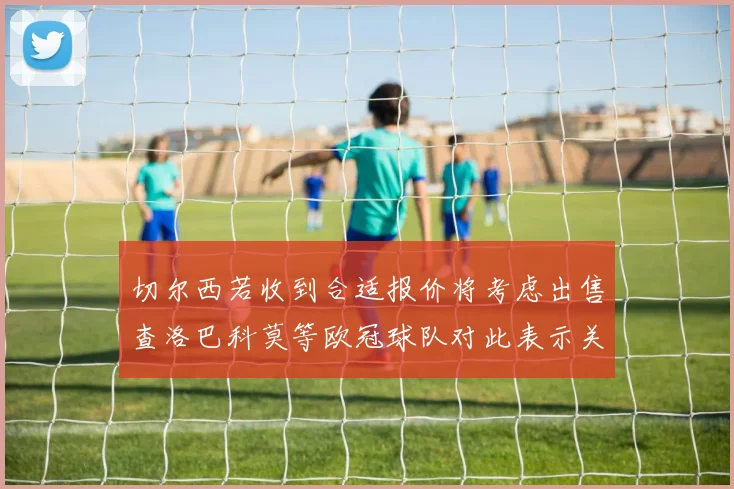 切尔西若收到合适报价将考虑出售查洛巴科莫等欧冠球队对此表示关注