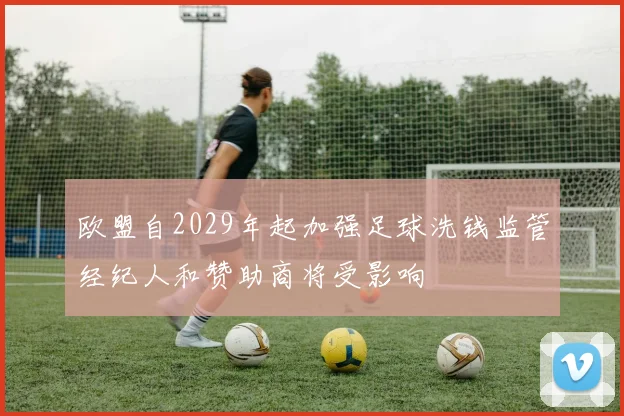 欧盟自2029年起加强足球洗钱监管经纪人和赞助商将受影响