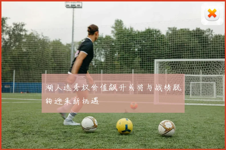 湖人选秀权价值飙升或将与战绩脱钩迎来新机遇