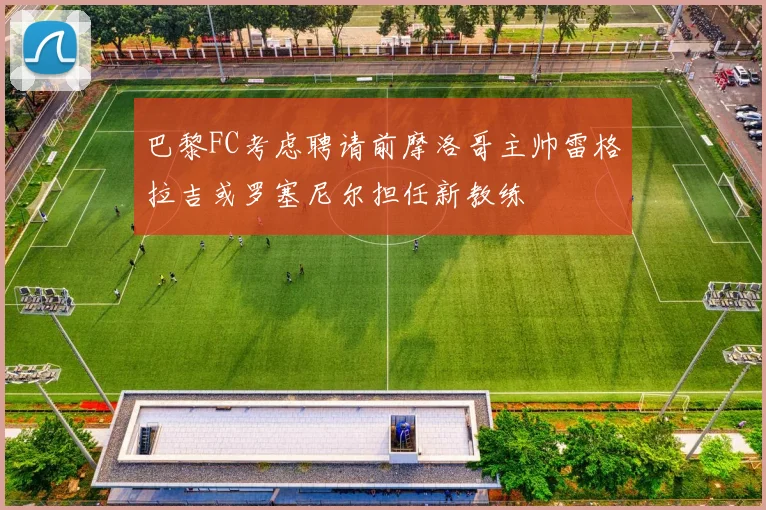 巴黎FC考虑聘请前摩洛哥主帅雷格拉吉或罗塞尼尔担任新教练