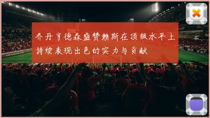 乔丹亨德森盛赞赖斯在顶级水平上持续表现出色的实力与贡献