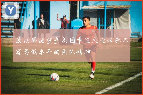 波切蒂诺重塑美国中场文化培养不容忍低水平的团队精神