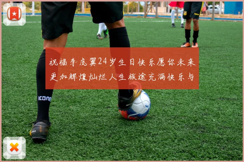祝福李虎翼24岁生日快乐愿你未来更加辉煌灿烂人生旅途充满快乐与成功