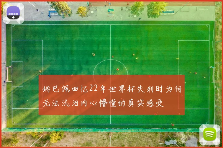 姆巴佩回忆22年世界杯失利时为何无法流泪内心懵懂的真实感受