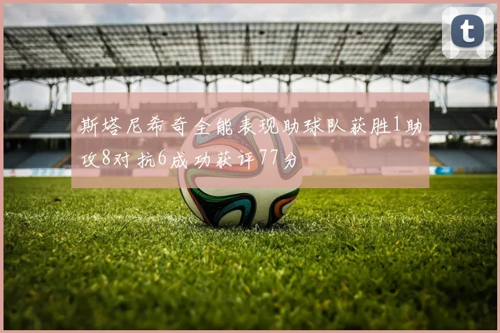 斯塔尼希奇全能表现助球队获胜1助攻8对抗6成功获评77分