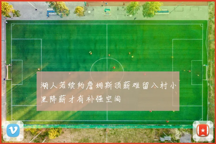 湖人若续约詹姆斯顶薪难留八村小里降薪才有补强空间