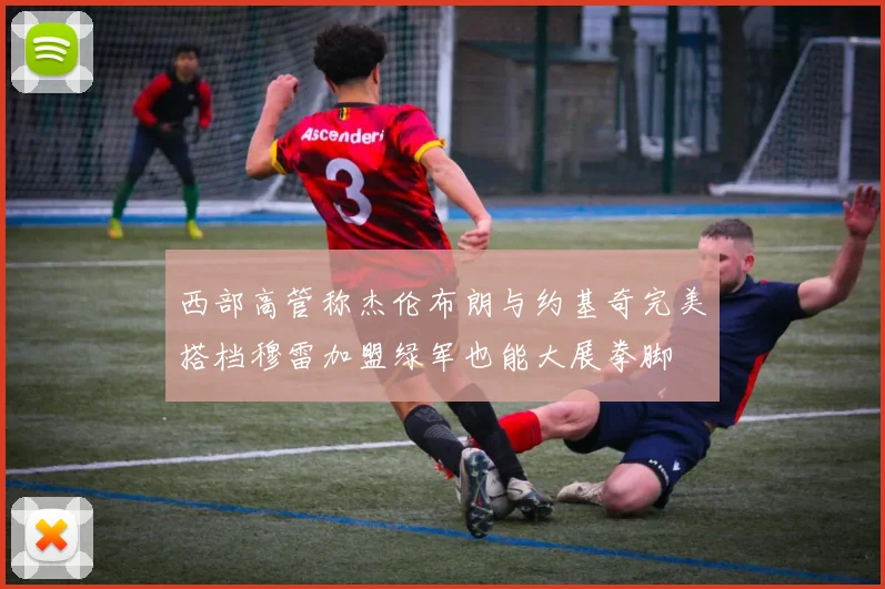 西部高管称杰伦布朗与约基奇完美搭档穆雷加盟绿军也能大展拳脚
