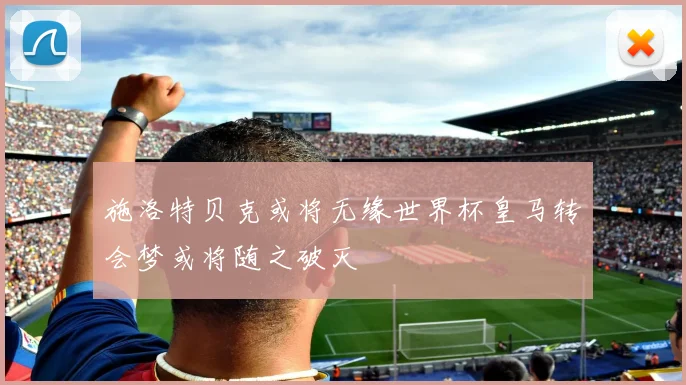 施洛特贝克或将无缘世界杯皇马转会梦或将随之破灭