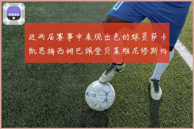 近两届赛事中表现出色的球员萨卡凯恩梅西姆巴佩登贝莱维尼修斯均有三球三助攻