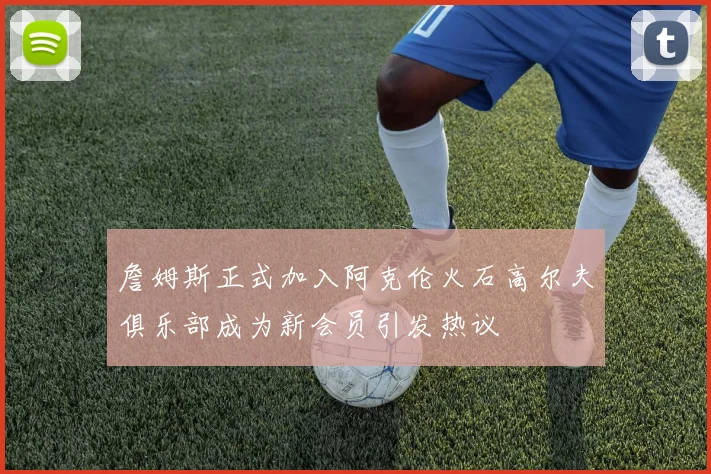 詹姆斯正式加入阿克伦火石高尔夫俱乐部成为新会员引发热议