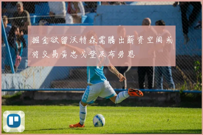 掘金欲留沃特森需腾出薪资空间或将交易黄忠戈登及布劳恩