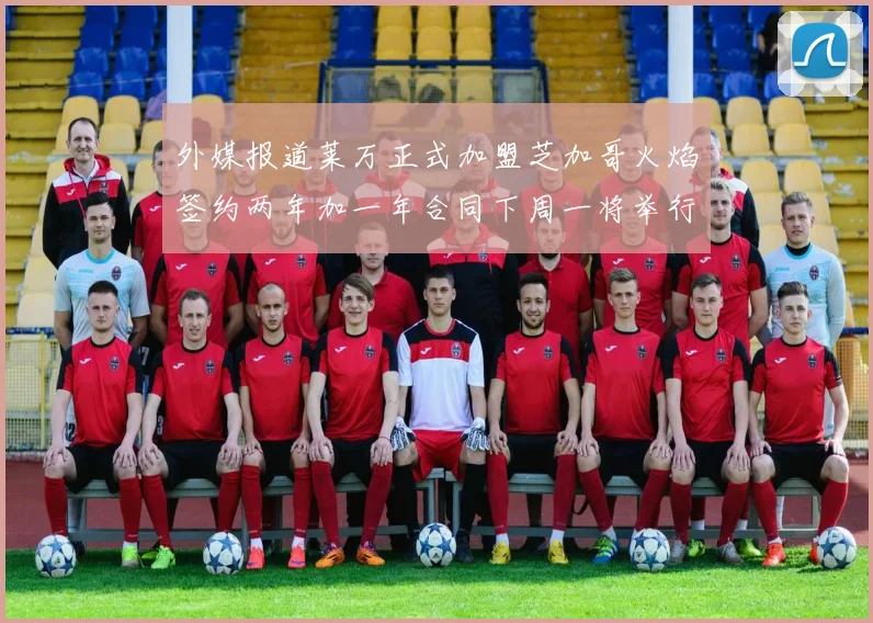 外媒报道莱万正式加盟芝加哥火焰签约两年加一年合同下周一将举行亮相仪式
