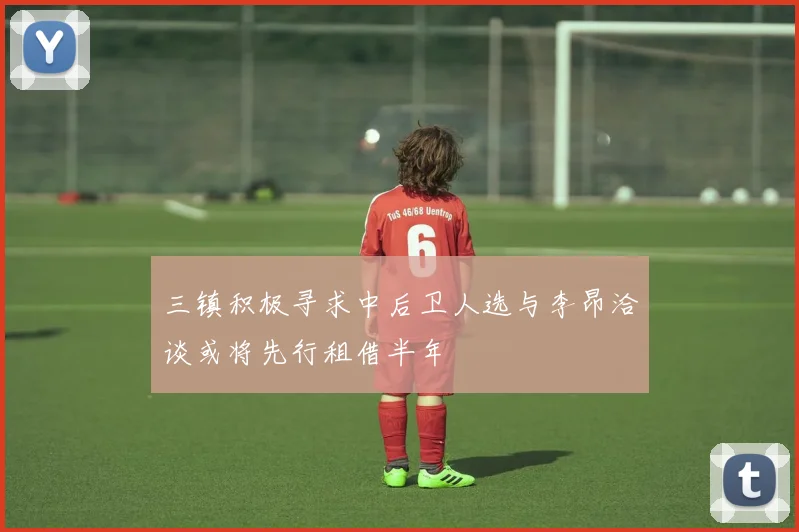 三镇积极寻求中后卫人选与李昂洽谈或将先行租借半年