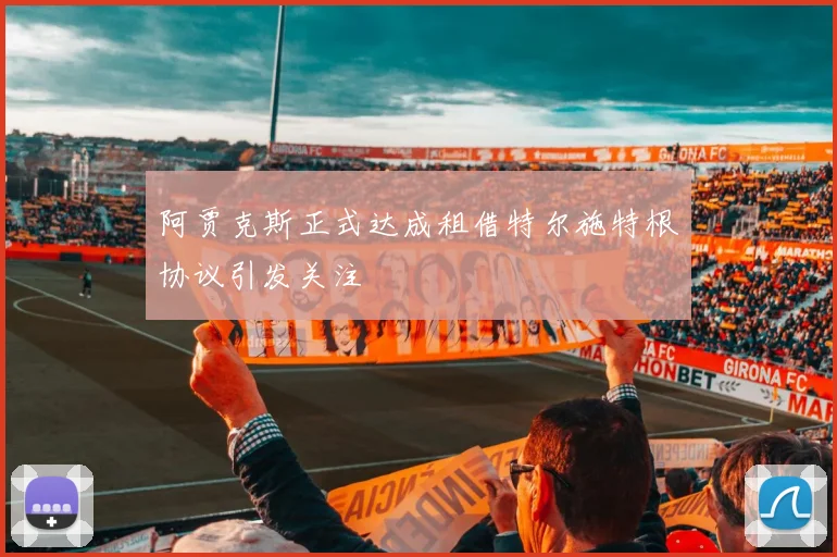阿贾克斯正式达成租借特尔施特根协议引发关注