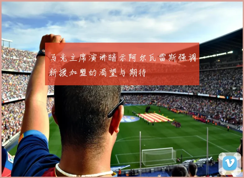 马竞主席演讲暗示阿尔瓦雷斯强调新援加盟的渴望与期待