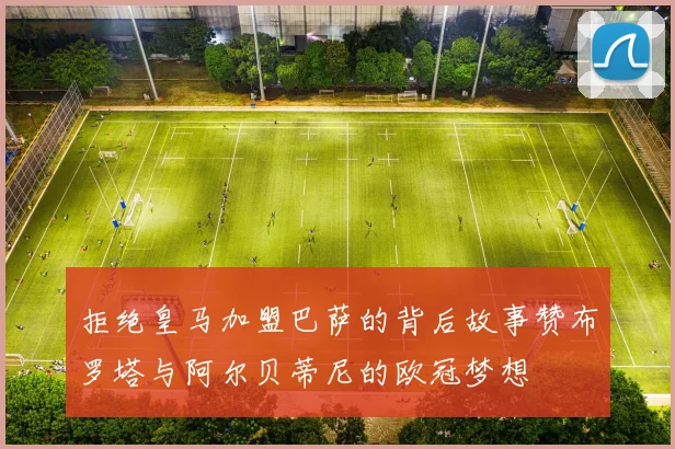 拒绝皇马加盟巴萨的背后故事赞布罗塔与阿尔贝蒂尼的欧冠梦想