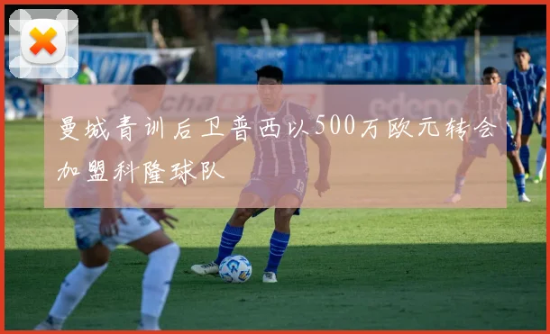曼城青训后卫普西以500万欧元转会加盟科隆球队