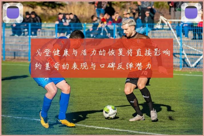 戈登健康与活力的恢复将直接影响约基奇的表现与口碑反弹潜力