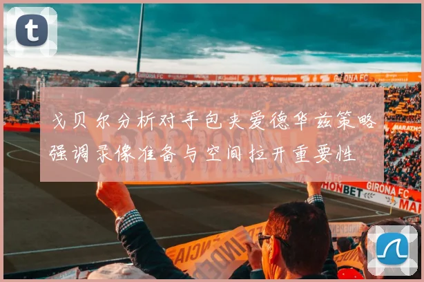 戈贝尔分析对手包夹爱德华兹策略强调录像准备与空间拉开重要性